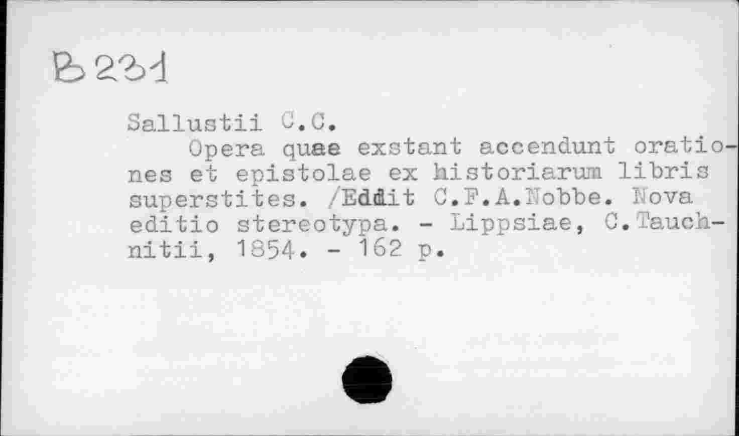 ﻿Sallustii C.C.
Opera quae exstant accendunt oratio nés et epistolae ex historiarwn libris superstites. /Edd.it C.F.A.Nobbe. Nova editio stereotypa. - Lippsiae, C.Tauch-nitii, 1854. - 162 p.